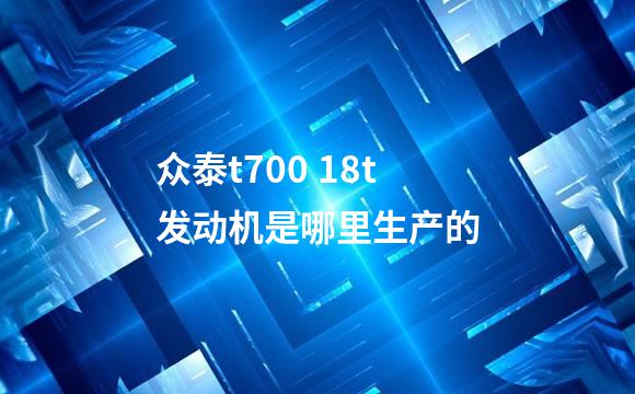 众泰t700 18t发动机是哪里生产的